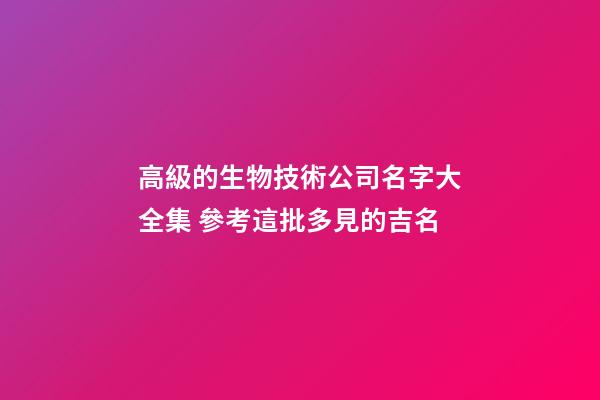 高級的生物技術公司名字大全集 參考這批多見的吉名